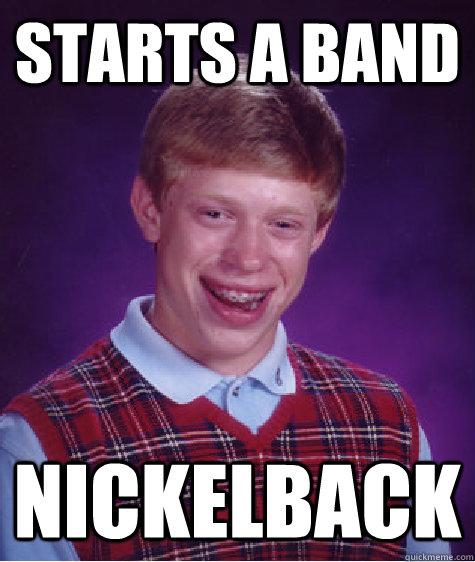 starts a band nickelback  Bad Luck Brian