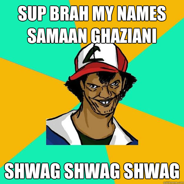 sup brah my names samaan ghaziani shwag shwag shwag  Ash Pedreiro