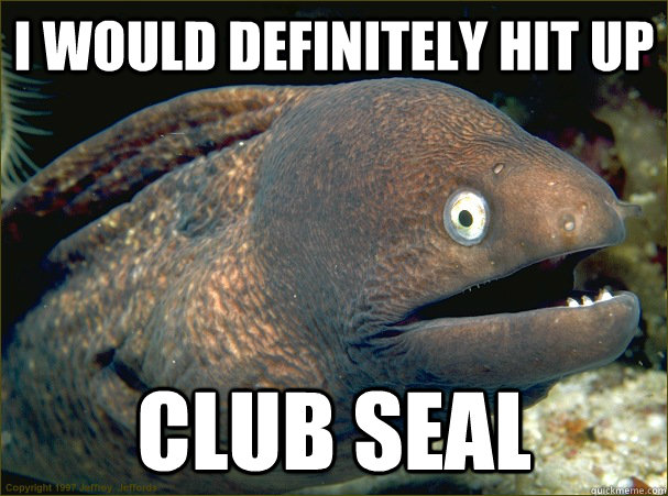 I would definitely hit up club seal  Bad Joke Eel