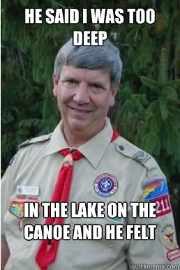 He said I was too deep in the lake on the canoe and he felt unsafe.  Harmless Scout Leader