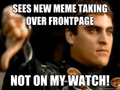 Sees new meme taking over frontpage Not on my watch!  Downvoting Roman