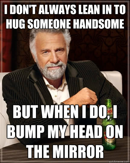 I don't always lean in to hug someone handsome But when I do, I bump my head on the mirror  The Most Interesting Man In The World