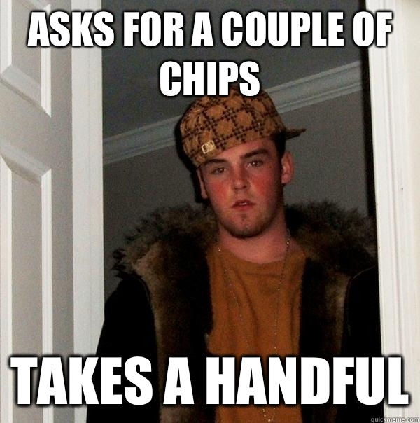 Asks for a couple of chips Takes a handful  Scumbag Steve