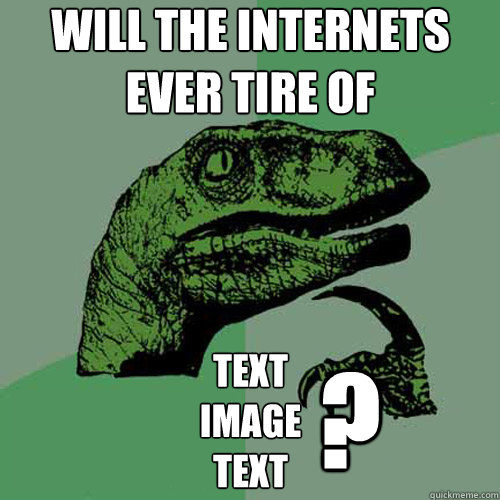 will the internets ever tire of text
image
text ?  Philosoraptor