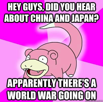 Hey guys, did you hear about china and japan? apparently there's a world war going on - Hey guys, did you hear about china and japan? apparently there's a world war going on  Slowpoke