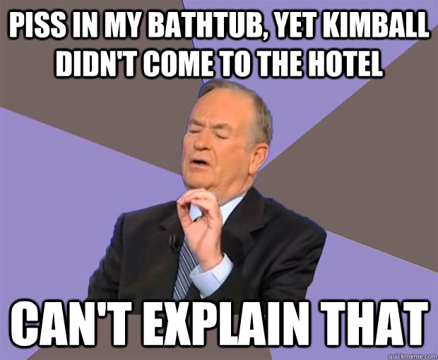 piss in my bathtub, yet Kimball didn't come to the hotel can't explain that  Bill O Reilly