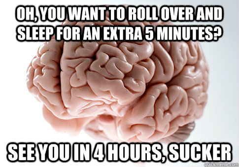 oh, you want to roll over and sleep for an extra 5 minutes? see you in 4 hours, sucker  - oh, you want to roll over and sleep for an extra 5 minutes? see you in 4 hours, sucker   Scumbag Brain