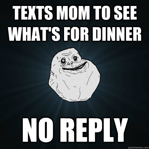 Texts mom to see what's for dinner no reply - Texts mom to see what's for dinner no reply  Forever Alone