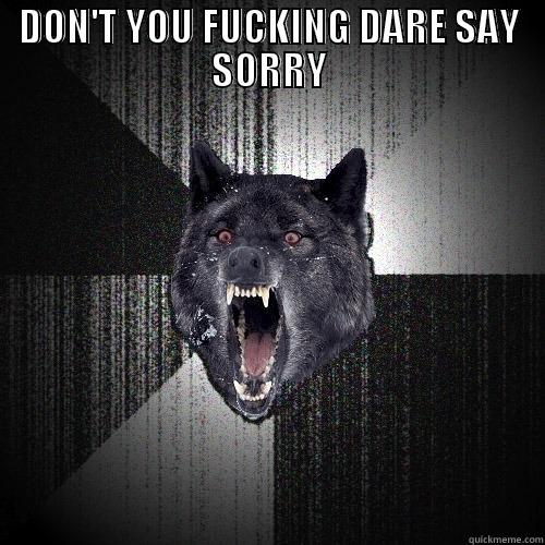 DON'T YOU FUCKING DARE SAY SORRY  Insanity Wolf