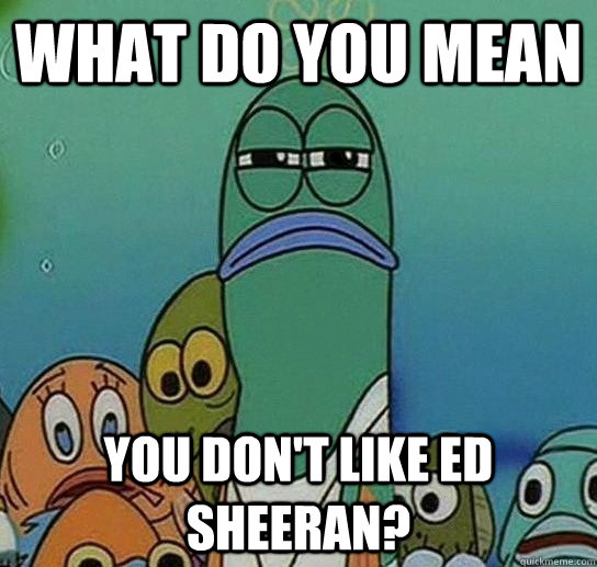 What do you mean you don't like Ed Sheeran?  Serious fish SpongeBob