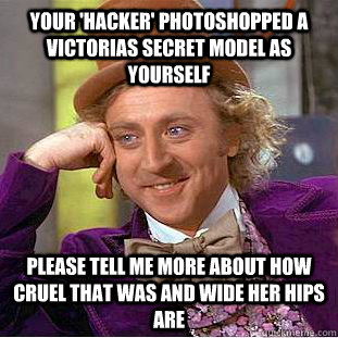 Your 'hacker' photoshopped a victorias secret model as yourself please tell me more about how cruel that was and wide her hips are  Condescending Wonka