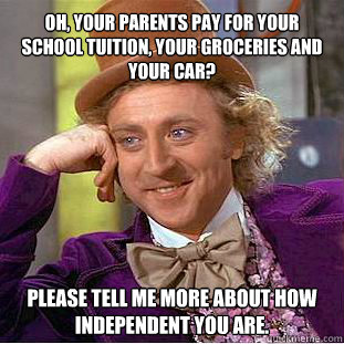 Oh, your parents pay for your school tuition, your groceries and your car? Please tell me more about how independent you are.  - Oh, your parents pay for your school tuition, your groceries and your car? Please tell me more about how independent you are.   Willy Wonka Meme