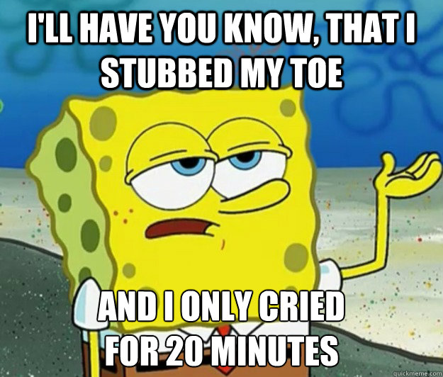 I'll have you know, that I stubbed my toe And I only cried 
for 20 minutes  Tough Spongebob