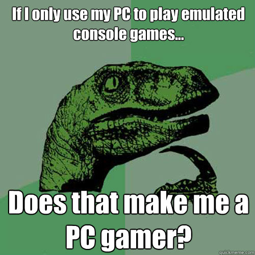 If I only use my PC to play emulated console games... Does that make me a PC gamer? - If I only use my PC to play emulated console games... Does that make me a PC gamer?  Philosoraptor