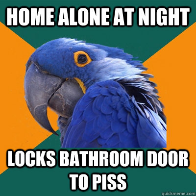 Home alone at night  locks bathroom door to piss  Paranoid Parrot