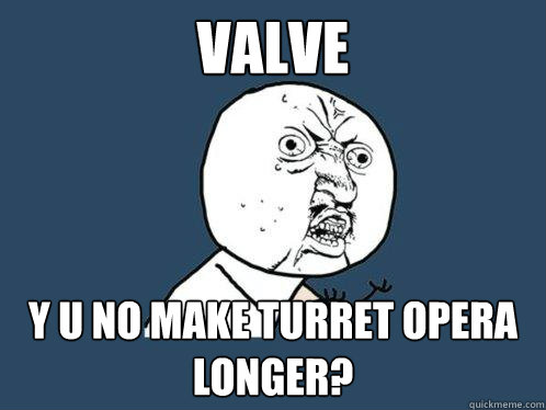 VALVE Y U NO MAKE TURRET OPERA LONGER?  Y U No