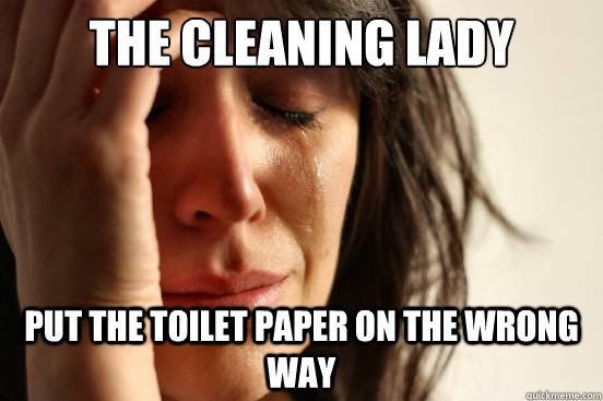 the cleaning lady put the toilet paper on the wrong way  First World Problems