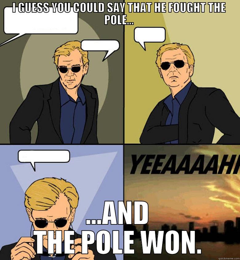 I GUESS YOU COULD SAY THAT HE FOUGHT THE POLE... ...AND THE POLE WON. Horatio Cane YEEAAAAHH