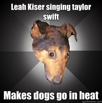 Leah Kiser singing taylor swift  Makes dogs go in heat   Depression Dog