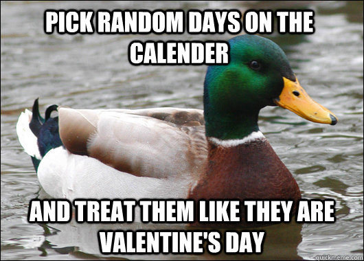 Pick random days on the calender And treat them like they are Valentine's Day  Actual Advice Mallard