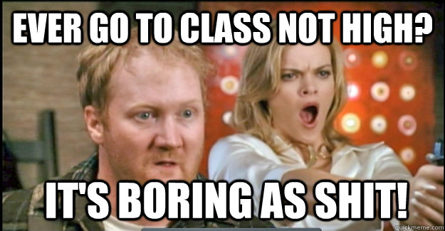 Ever go to class not high?  it's Boring as shit! - Ever go to class not high?  it's Boring as shit!  stoner farmer