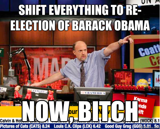 Shift Everything to re-election of barack obama now, bitch - Shift Everything to re-election of barack obama now, bitch  Mad Karma with Jim Cramer