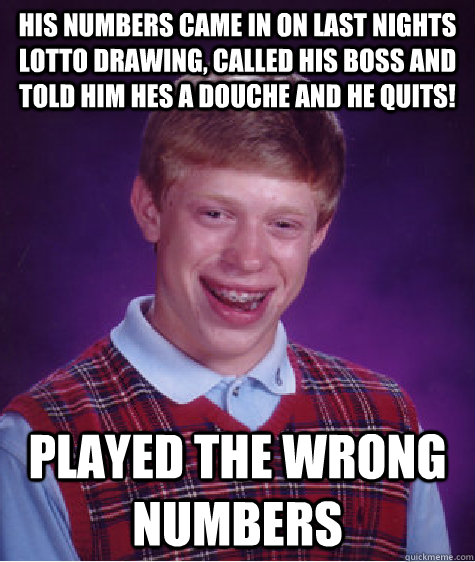 his Numbers came in on last nights Lotto drawing, Called his boss and told him hes a Douche and he quits! played the wrong numbers     Bad Luck Brian