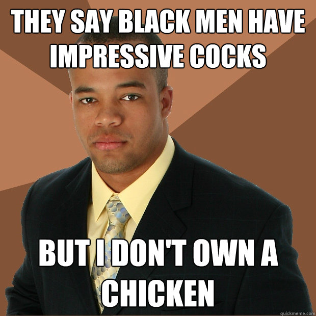 They say black men have impressive cocks but I don't own a chicken  Successful Black Man