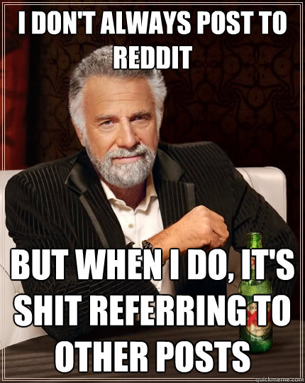 I don't always post to reddit But when I do, it's shit referring to other posts  The Most Interesting Man In The World