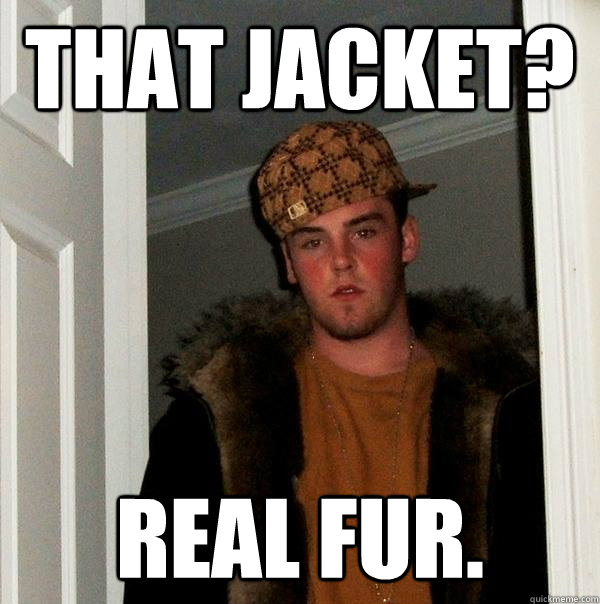 That jacket? Real fur. - That jacket? Real fur.  Scumbag Steve