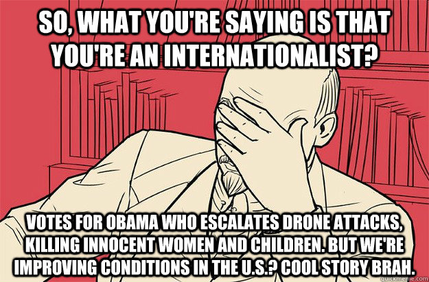 so, what you're saying is that you're an internationalist? votes for obama who escalates drone attacks, killing innocent women and children. but we're improving conditions in the u.s.? cool story brah.    Lenin Facepalm