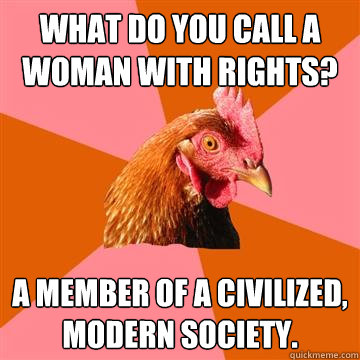 What do you call a woman with rights? A member of a civilized, modern society.  - What do you call a woman with rights? A member of a civilized, modern society.   Anti-Joke Chicken