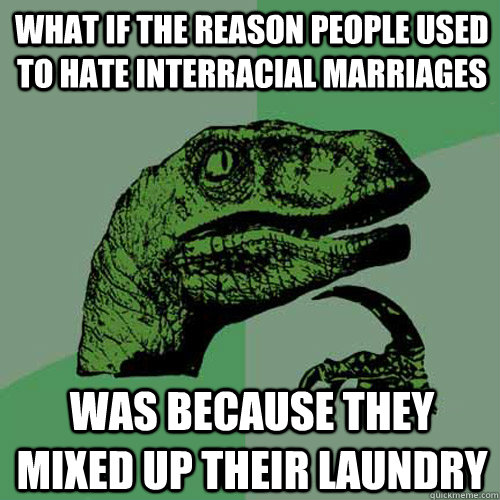 What if the reason people used to hate interracial marriages was because they mixed up their laundry  Philosoraptor