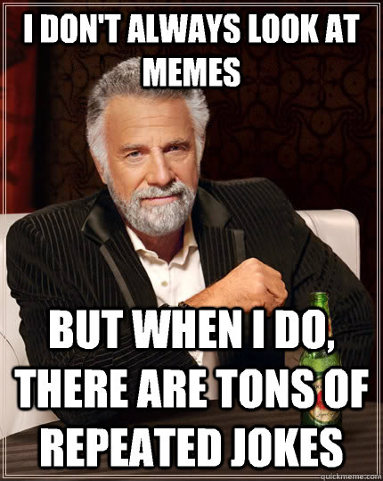 I don't always look at memes but when I do, there are tons of repeated jokes   The Most Interesting Man In The World