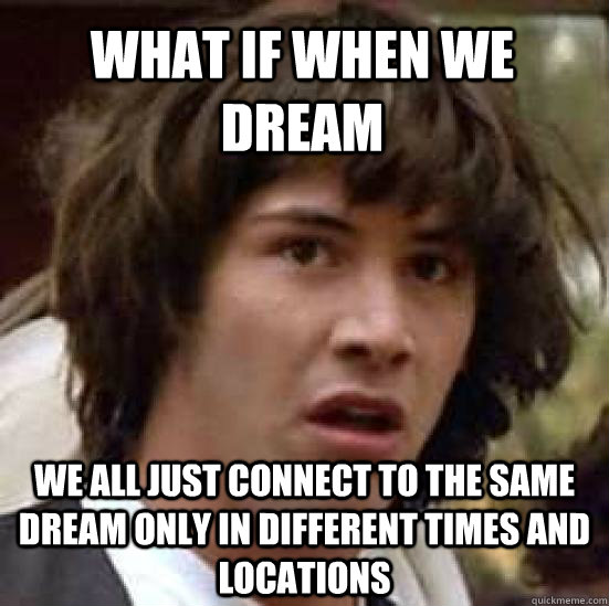 What if when we dream we all just connect to the same dream only in different times and locations - What if when we dream we all just connect to the same dream only in different times and locations  conspiracy keanu