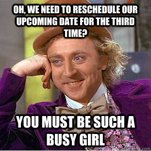 Oh, we need to reschedule our upcoming date for the third time? You must be such a busy girl - Oh, we need to reschedule our upcoming date for the third time? You must be such a busy girl  Condescending Wonka