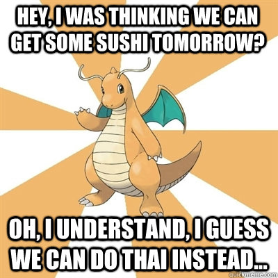 Hey, I was thinking we can get some Sushi tomorrow? Oh, I understand, I guess we can do Thai instead... - Hey, I was thinking we can get some Sushi tomorrow? Oh, I understand, I guess we can do Thai instead...  Dragonite Dad