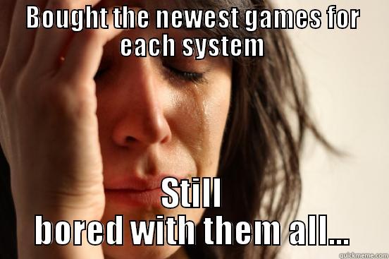 BOUGHT THE NEWEST GAMES FOR EACH SYSTEM STILL BORED WITH THEM ALL... First World Problems