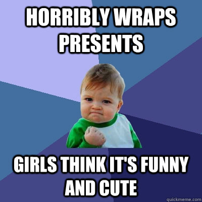 Horribly wraps presents girls think it's funny and cute  Success Kid