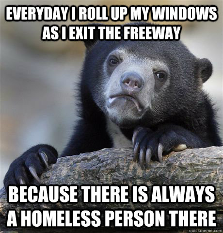 Everyday I roll up my windows as I exit the freeway Because there is always a homeless person there - Everyday I roll up my windows as I exit the freeway Because there is always a homeless person there  Confession Bear