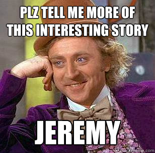 plz tell me more of this interesting story jeremy  Condescending Wonka