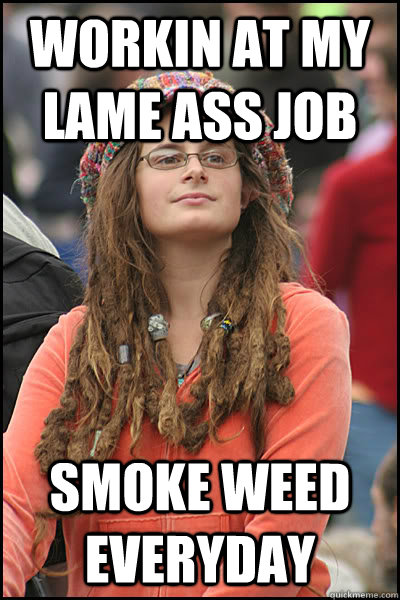 workin at my lame ass job smoke weed everyday  College Liberal