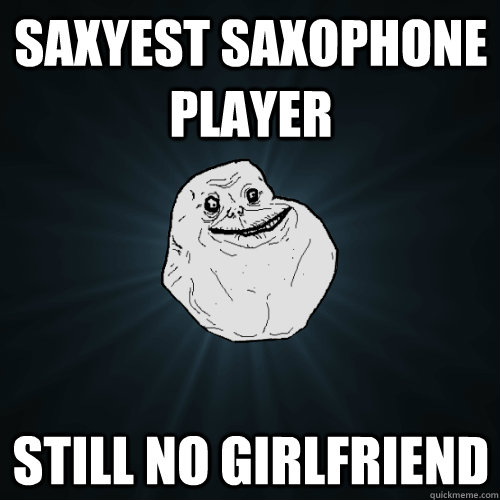 saxyest saxophone player still no girlfriend  Forever Alone