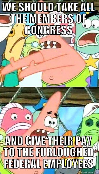 WE SHOULD TAKE ALL THE MEMBERS OF CONGRESS AND GIVE THEIR PAY TO THE FURLOUGHED FEDERAL EMPLOYEES Push it somewhere else Patrick