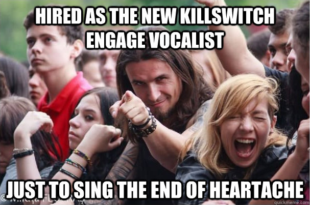 Hired as the New Killswitch Engage vocalist Just to sing The End of heartache - Hired as the New Killswitch Engage vocalist Just to sing The End of heartache  Ridiculously Photogenic Metalhead