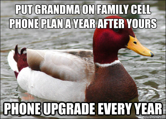 Put grandma on family cell phone plan a year after yours
 Phone upgrade every year - Put grandma on family cell phone plan a year after yours
 Phone upgrade every year  Malicious Advice Mallard