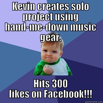 KEVIN CREATES SOLO PROJECT USING HAND-ME-DOWN MUSIC GEAR. HITS 300 LIKES ON FACEBOOK!!! Success Kid