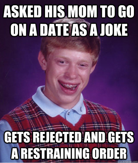 asked his mom to go on a date as a joke Gets rejected and gets a restraining order  Bad Luck Brian