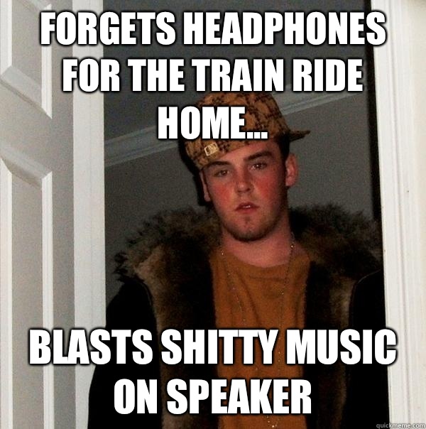 Forgets headphones for the train ride home... Blasts shitty music on speaker  Scumbag Steve