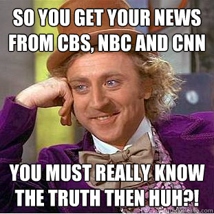 so you get your news from cbs, nbc and cnn you must really know the truth then huh?!  Condescending Wonka